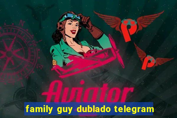 family guy dublado telegram